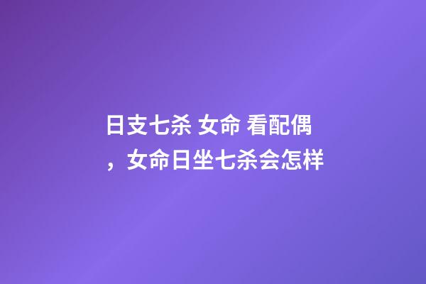 日支七杀 女命 看配偶，女命日坐七杀会怎样